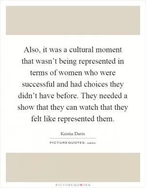Also, it was a cultural moment that wasn’t being represented in terms of women who were successful and had choices they didn’t have before. They needed a show that they can watch that they felt like represented them Picture Quote #1
