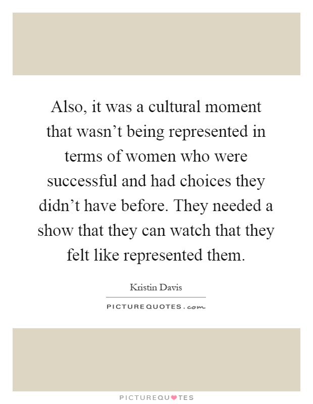 Also, it was a cultural moment that wasn't being represented in terms of women who were successful and had choices they didn't have before. They needed a show that they can watch that they felt like represented them Picture Quote #1