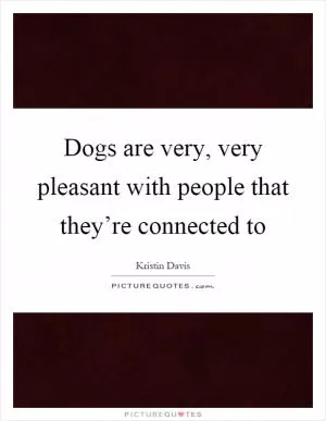 Dogs are very, very pleasant with people that they’re connected to Picture Quote #1