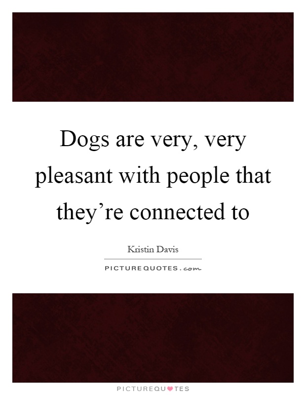 Dogs are very, very pleasant with people that they're connected to Picture Quote #1