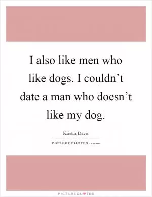 I also like men who like dogs. I couldn’t date a man who doesn’t like my dog Picture Quote #1