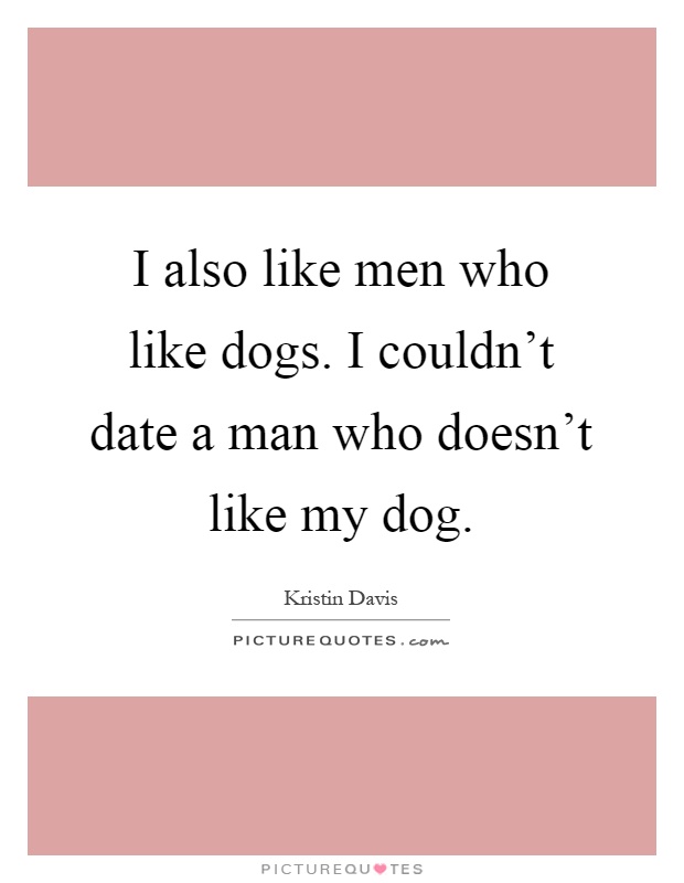 I also like men who like dogs. I couldn't date a man who doesn't like my dog Picture Quote #1