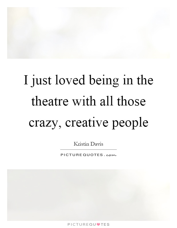 I just loved being in the theatre with all those crazy, creative people Picture Quote #1