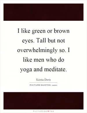 I like green or brown eyes. Tall but not overwhelmingly so. I like men who do yoga and meditate Picture Quote #1