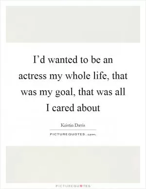 I’d wanted to be an actress my whole life, that was my goal, that was all I cared about Picture Quote #1