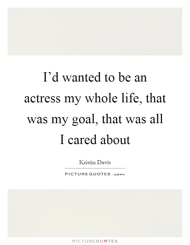 I'd wanted to be an actress my whole life, that was my goal, that was all I cared about Picture Quote #1