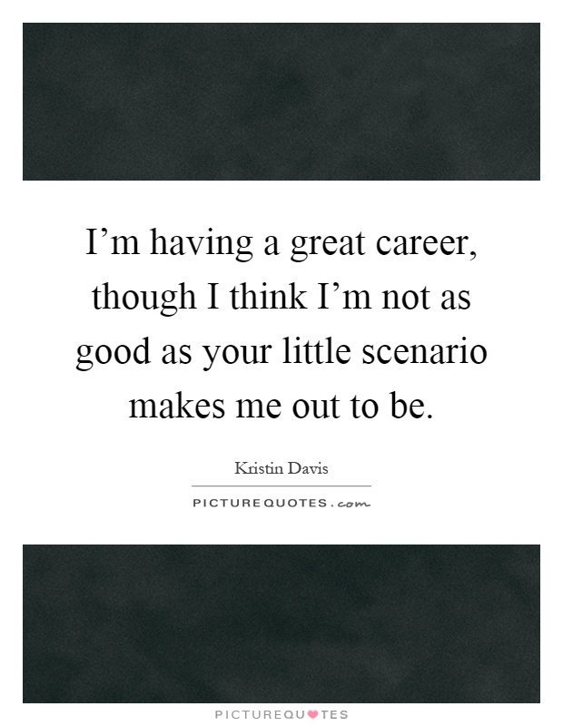 I'm having a great career, though I think I'm not as good as your little scenario makes me out to be Picture Quote #1