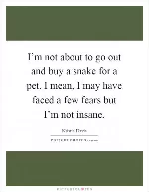 I’m not about to go out and buy a snake for a pet. I mean, I may have faced a few fears but I’m not insane Picture Quote #1