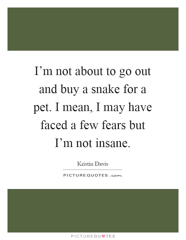 I'm not about to go out and buy a snake for a pet. I mean, I may have faced a few fears but I'm not insane Picture Quote #1