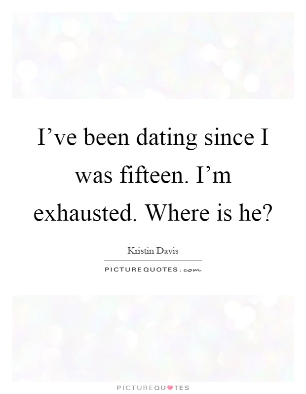 I've been dating since I was fifteen. I'm exhausted. Where is he? Picture Quote #1