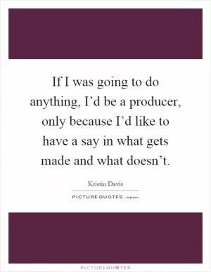 If I was going to do anything, I’d be a producer, only because I’d like to have a say in what gets made and what doesn’t Picture Quote #1