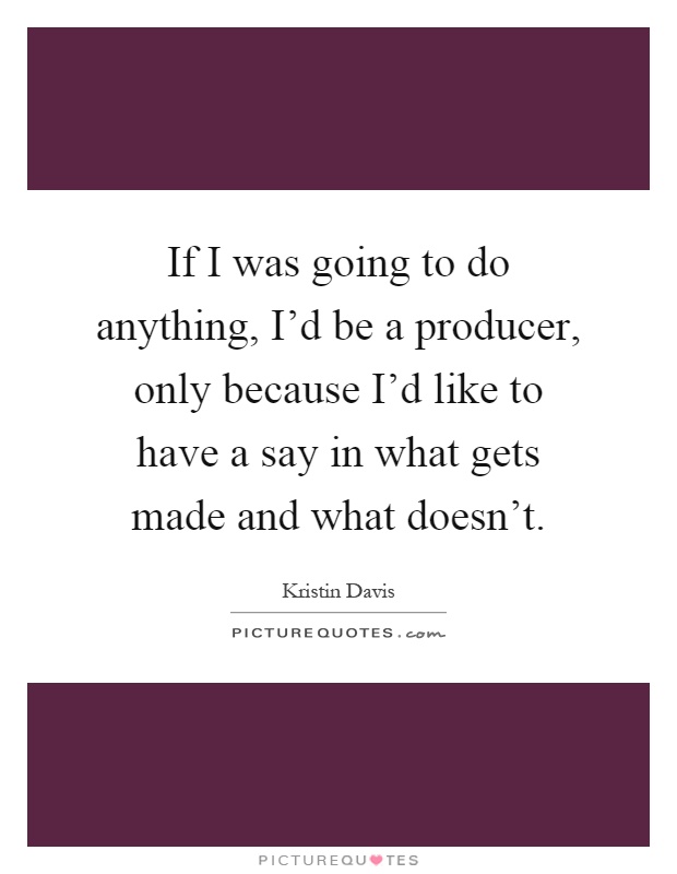 If I was going to do anything, I'd be a producer, only because I'd like to have a say in what gets made and what doesn't Picture Quote #1