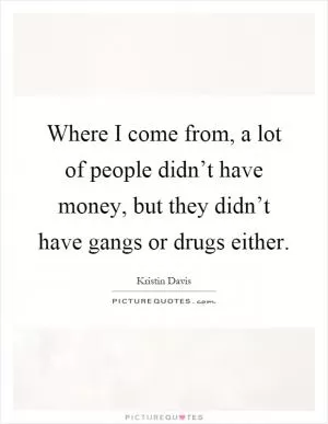 Where I come from, a lot of people didn’t have money, but they didn’t have gangs or drugs either Picture Quote #1
