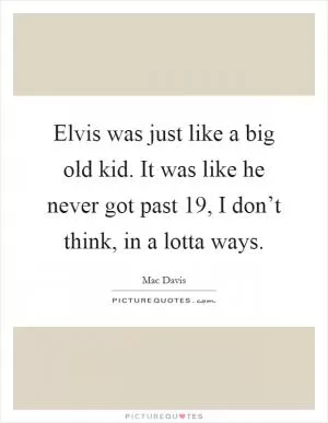 Elvis was just like a big old kid. It was like he never got past 19, I don’t think, in a lotta ways Picture Quote #1