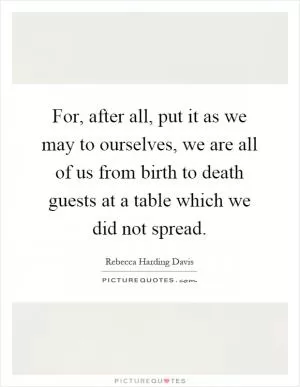 For, after all, put it as we may to ourselves, we are all of us from birth to death guests at a table which we did not spread Picture Quote #1