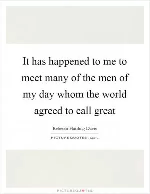 It has happened to me to meet many of the men of my day whom the world agreed to call great Picture Quote #1