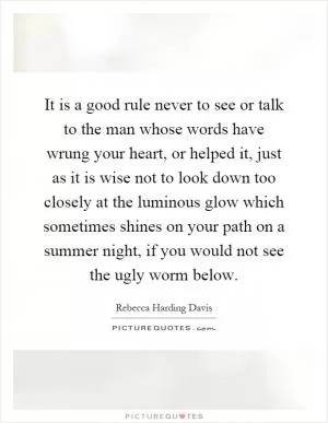 It is a good rule never to see or talk to the man whose words have wrung your heart, or helped it, just as it is wise not to look down too closely at the luminous glow which sometimes shines on your path on a summer night, if you would not see the ugly worm below Picture Quote #1