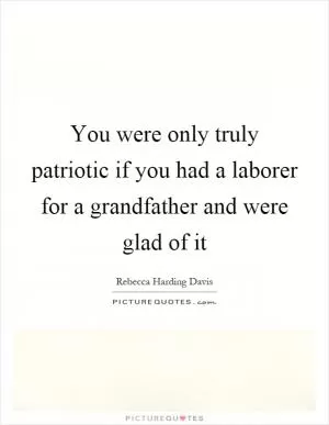 You were only truly patriotic if you had a laborer for a grandfather and were glad of it Picture Quote #1