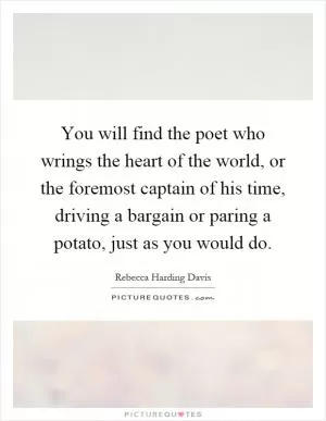 You will find the poet who wrings the heart of the world, or the foremost captain of his time, driving a bargain or paring a potato, just as you would do Picture Quote #1