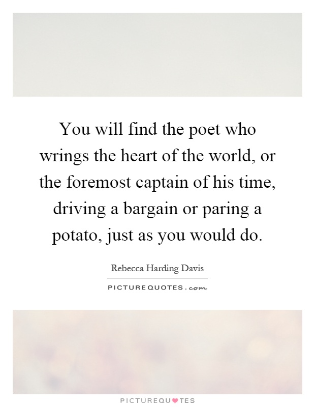 You will find the poet who wrings the heart of the world, or the foremost captain of his time, driving a bargain or paring a potato, just as you would do Picture Quote #1