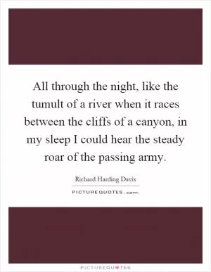 All through the night, like the tumult of a river when it races between the cliffs of a canyon, in my sleep I could hear the steady roar of the passing army Picture Quote #1