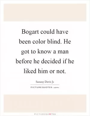 Bogart could have been color blind. He got to know a man before he decided if he liked him or not Picture Quote #1