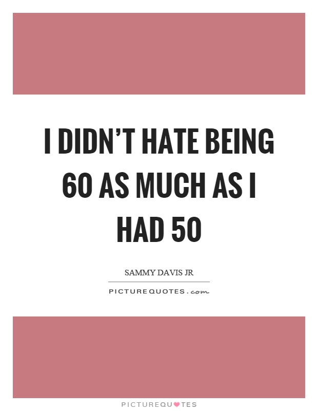 I didn't hate being 60 as much as I had 50 Picture Quote #1
