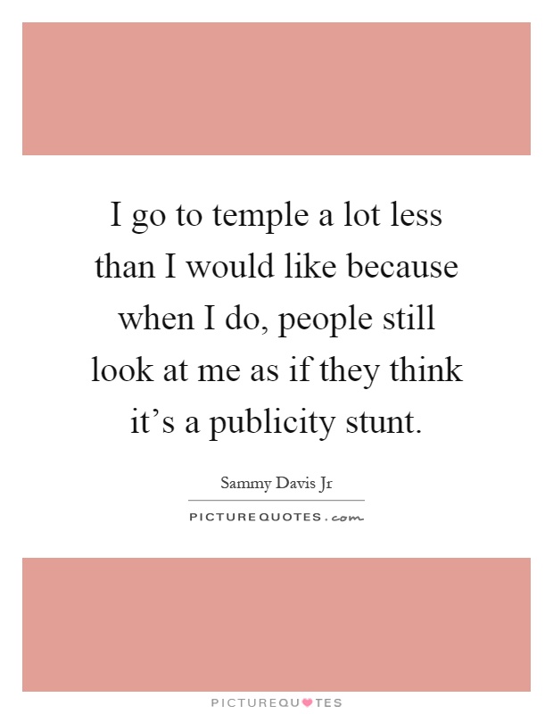 I go to temple a lot less than I would like because when I do, people still look at me as if they think it's a publicity stunt Picture Quote #1