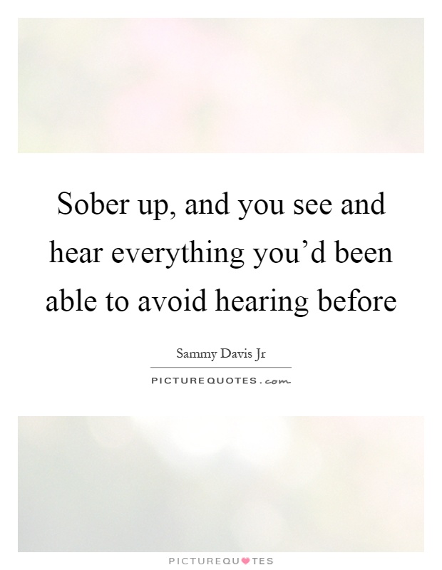 Sober up, and you see and hear everything you'd been able to avoid hearing before Picture Quote #1