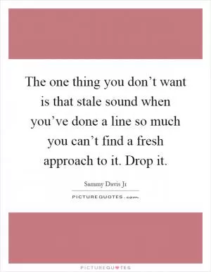 The one thing you don’t want is that stale sound when you’ve done a line so much you can’t find a fresh approach to it. Drop it Picture Quote #1