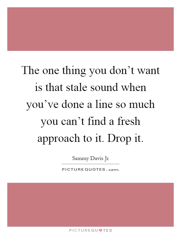 The one thing you don't want is that stale sound when you've done a line so much you can't find a fresh approach to it. Drop it Picture Quote #1