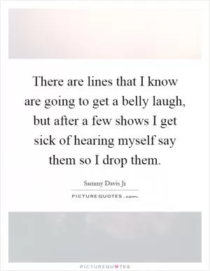 There are lines that I know are going to get a belly laugh, but after a few shows I get sick of hearing myself say them so I drop them Picture Quote #1