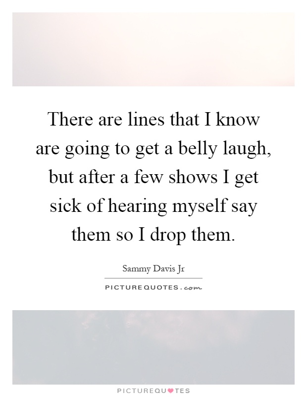 There are lines that I know are going to get a belly laugh, but after a few shows I get sick of hearing myself say them so I drop them Picture Quote #1