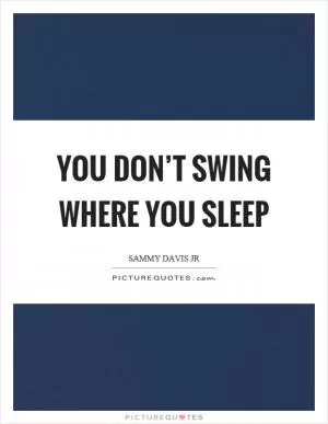 You don’t swing where you sleep Picture Quote #1