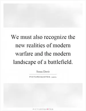 We must also recognize the new realities of modern warfare and the modern landscape of a battlefield Picture Quote #1