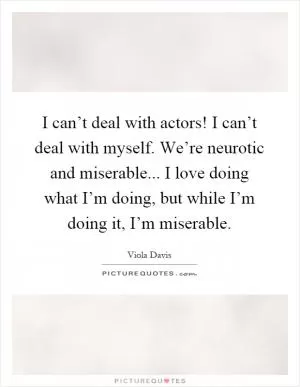 I can’t deal with actors! I can’t deal with myself. We’re neurotic and miserable... I love doing what I’m doing, but while I’m doing it, I’m miserable Picture Quote #1