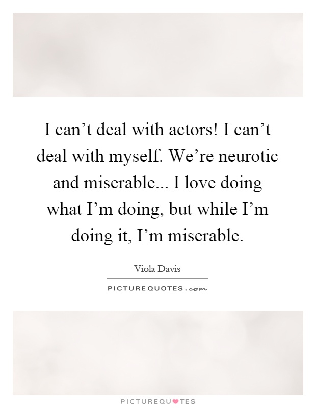 I can't deal with actors! I can't deal with myself. We're neurotic and miserable... I love doing what I'm doing, but while I'm doing it, I'm miserable Picture Quote #1