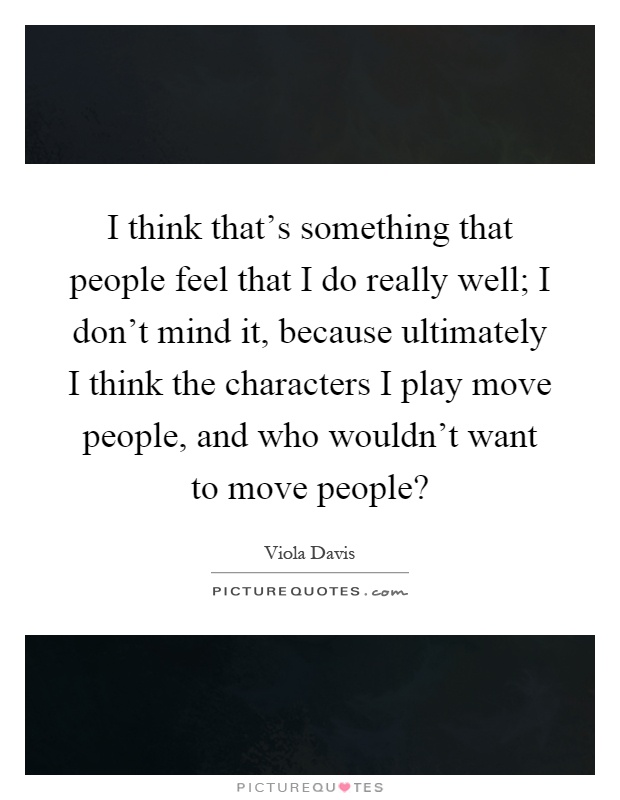 I think that's something that people feel that I do really well; I don't mind it, because ultimately I think the characters I play move people, and who wouldn't want to move people? Picture Quote #1