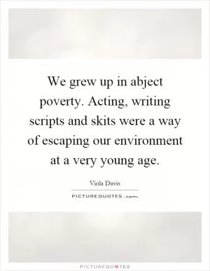 We grew up in abject poverty. Acting, writing scripts and skits were a way of escaping our environment at a very young age Picture Quote #1