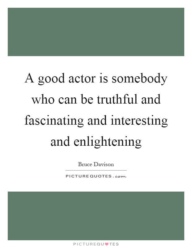 A good actor is somebody who can be truthful and fascinating and interesting and enlightening Picture Quote #1
