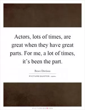 Actors, lots of times, are great when they have great parts. For me, a lot of times, it’s been the part Picture Quote #1