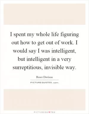 I spent my whole life figuring out how to get out of work. I would say I was intelligent, but intelligent in a very surreptitious, invisible way Picture Quote #1