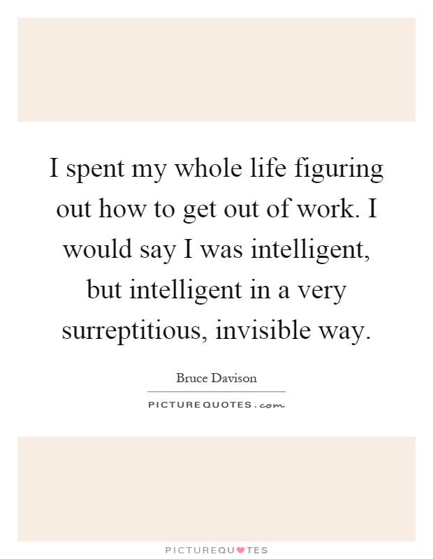 I spent my whole life figuring out how to get out of work. I would say I was intelligent, but intelligent in a very surreptitious, invisible way Picture Quote #1