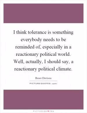 I think tolerance is something everybody needs to be reminded of, especially in a reactionary political world. Well, actually, I should say, a reactionary political climate Picture Quote #1