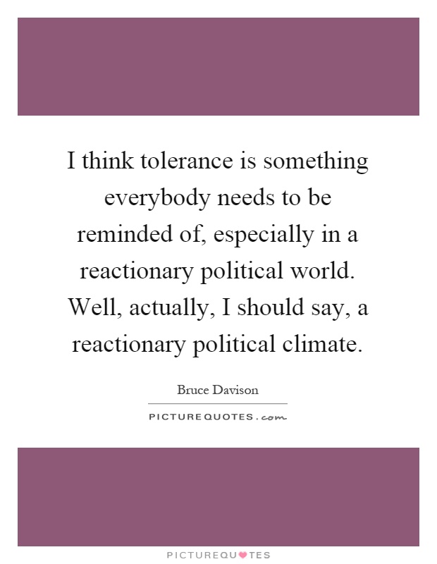 I think tolerance is something everybody needs to be reminded of, especially in a reactionary political world. Well, actually, I should say, a reactionary political climate Picture Quote #1
