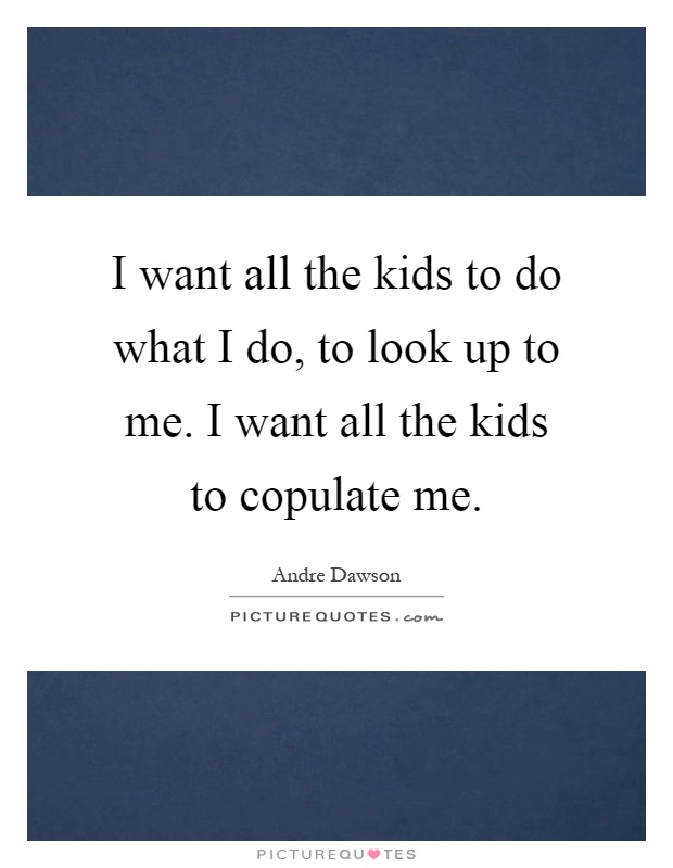 I want all the kids to do what I do, to look up to me. I want all the kids to copulate me Picture Quote #1