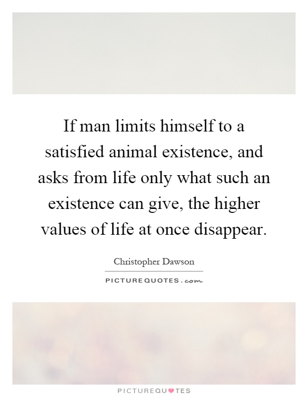 If man limits himself to a satisfied animal existence, and asks from life only what such an existence can give, the higher values of life at once disappear Picture Quote #1