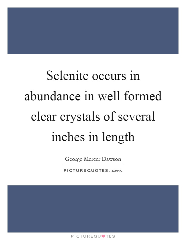 Selenite occurs in abundance in well formed clear crystals of several inches in length Picture Quote #1