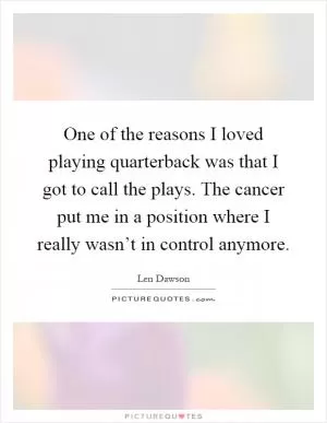 One of the reasons I loved playing quarterback was that I got to call the plays. The cancer put me in a position where I really wasn’t in control anymore Picture Quote #1