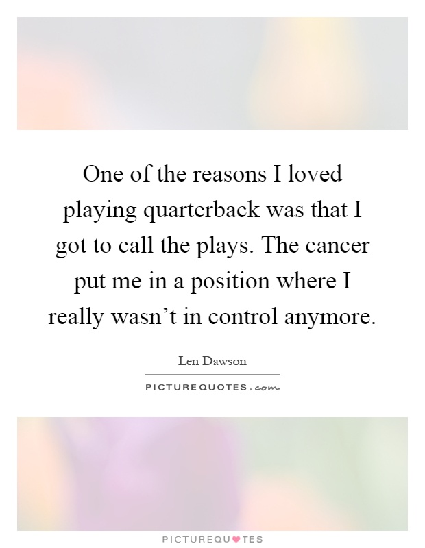 One of the reasons I loved playing quarterback was that I got to call the plays. The cancer put me in a position where I really wasn't in control anymore Picture Quote #1